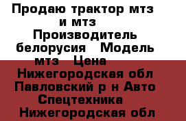 Продаю трактор мтз 82 и мтз 80 › Производитель ­ белорусия › Модель ­ мтз › Цена ­ 250 - Нижегородская обл., Павловский р-н Авто » Спецтехника   . Нижегородская обл.